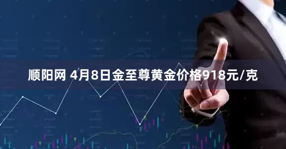 顺阳网 4月8日金至尊黄金价格918元/克