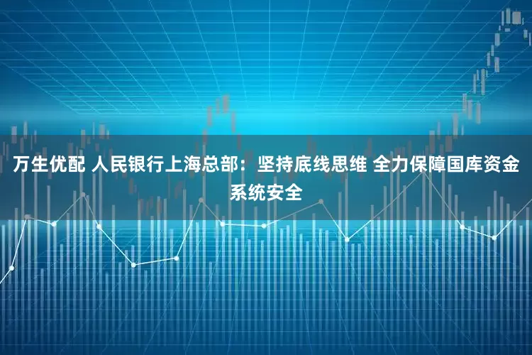 万生优配 人民银行上海总部：坚持底线思维 全力保障国库资金系统安全