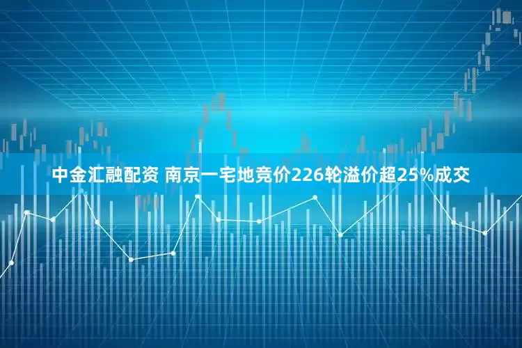 中金汇融配资 南京一宅地竞价226轮溢价超25%成交