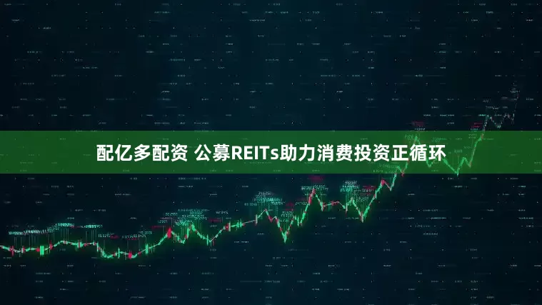 配亿多配资 公募REITs助力消费投资正循环