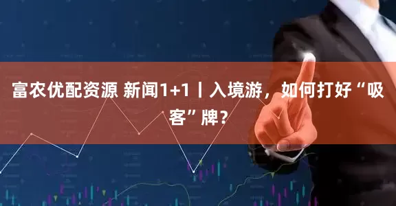 富农优配资源 新闻1+1丨入境游，如何打好“吸客”牌？