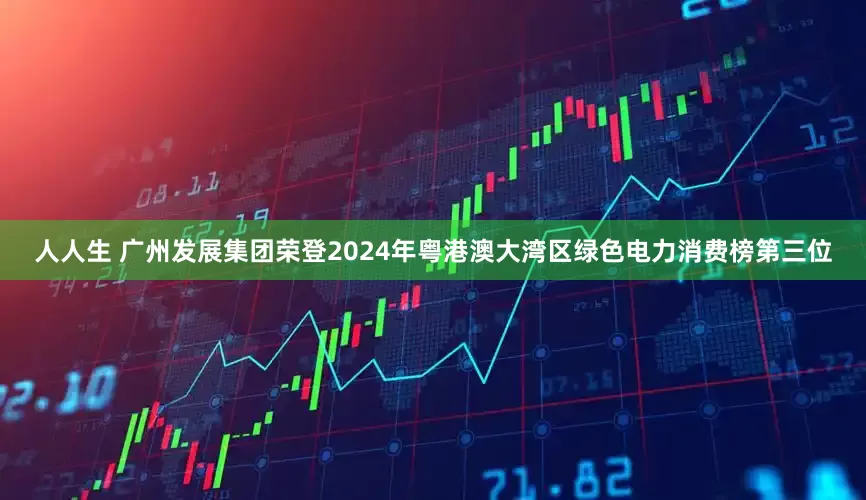 人人生 广州发展集团荣登2024年粤港澳大湾区绿色电力消费榜第三位