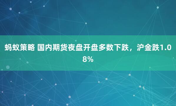 蚂蚁策略 国内期货夜盘开盘多数下跌，沪金跌1.08%