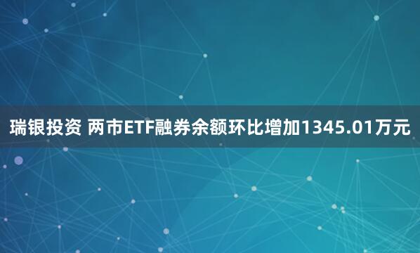 瑞银投资 两市ETF融券余额环比增加1345.01万元