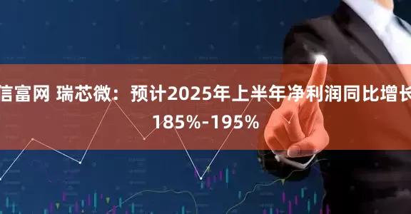 信富网 瑞芯微：预计2025年上半年净利润同比增长185%-195%
