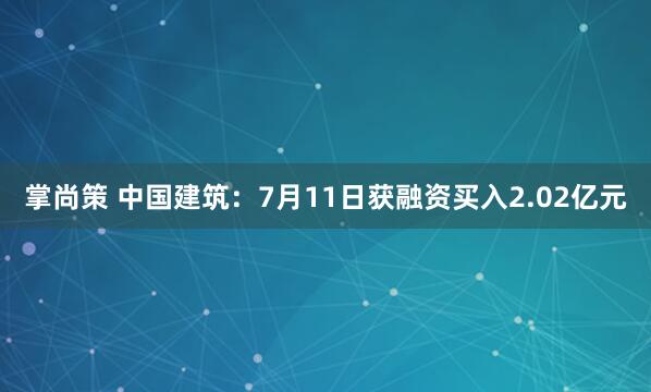 掌尚策 中国建筑：7月11日获融资买入2.02亿元