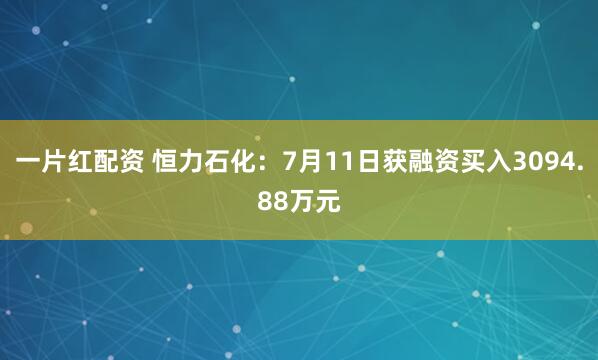 一片红配资 恒力石化：7月11日获融资买入3094.88万元