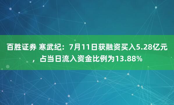 百胜证券 寒武纪：7月11日获融资买入5.28亿元，占当日流入资金比例为13.88%