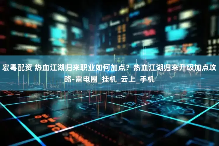 宏粤配资 热血江湖归来职业如何加点？热血江湖归来升级加点攻略-雷电圈_挂机_云上_手机