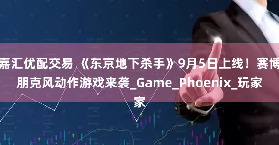 嘉汇优配交易 《东京地下杀手》9月5日上线！赛博朋克风动作游戏来袭_Game_Phoenix_玩家