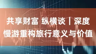 共享财富 纵横谈｜深度慢游重构旅行意义与价值
