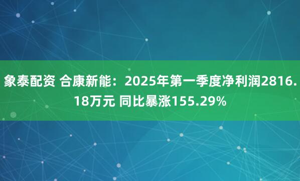 象泰配资 合康新能：2025年第一季度净利润2816.18万元 同比暴涨155.29%