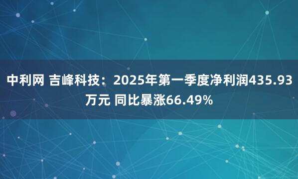 中利网 吉峰科技：2025年第一季度净利润435.93万元 同比暴涨66.49%