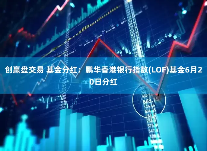 创赢盘交易 基金分红：鹏华香港银行指数(LOF)基金6月20日分红