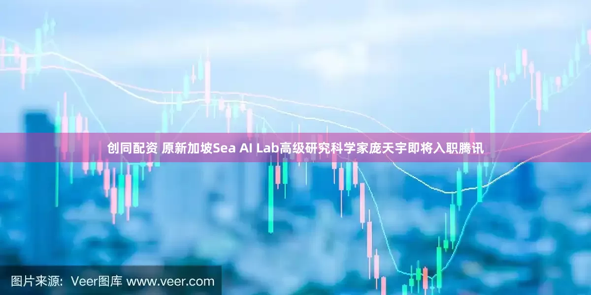 创同配资 原新加坡Sea AI Lab高级研究科学家庞天宇即将入职腾讯