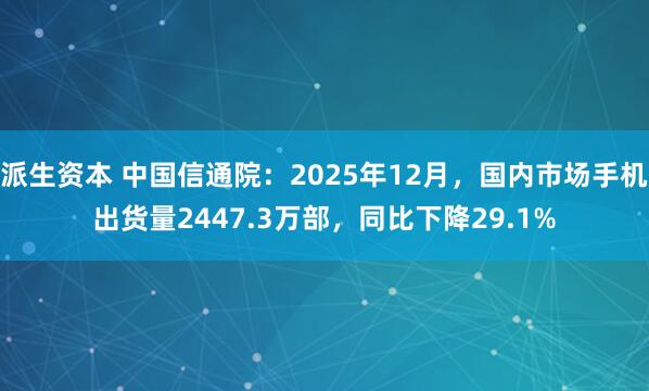 派生资本 中国信通院：2025年12月，国内市场手机出货量2447.3万部，同比下降29.1%