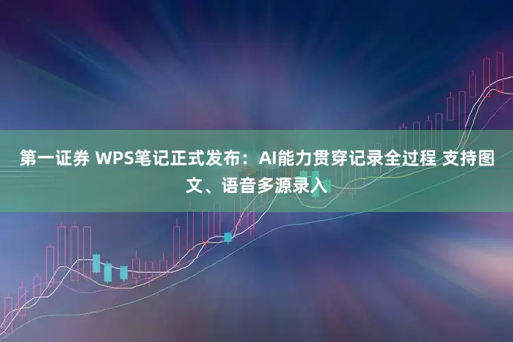 第一证券 WPS笔记正式发布：AI能力贯穿记录全过程 支持图文、语音多源录入