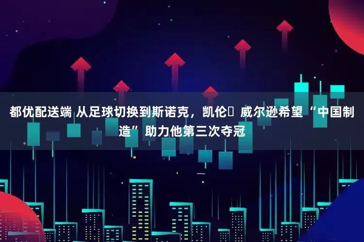 都优配送端 从足球切换到斯诺克，凯伦・威尔逊希望 “中国制造” 助力他第三次夺冠