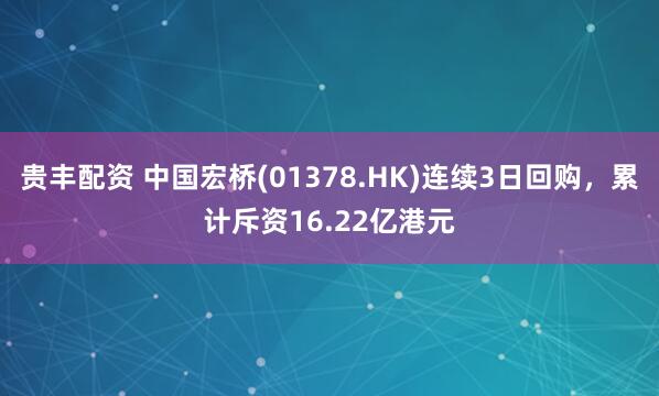 贵丰配资 中国宏桥(01378.HK)连续3日回购，累计斥资16.22亿港元