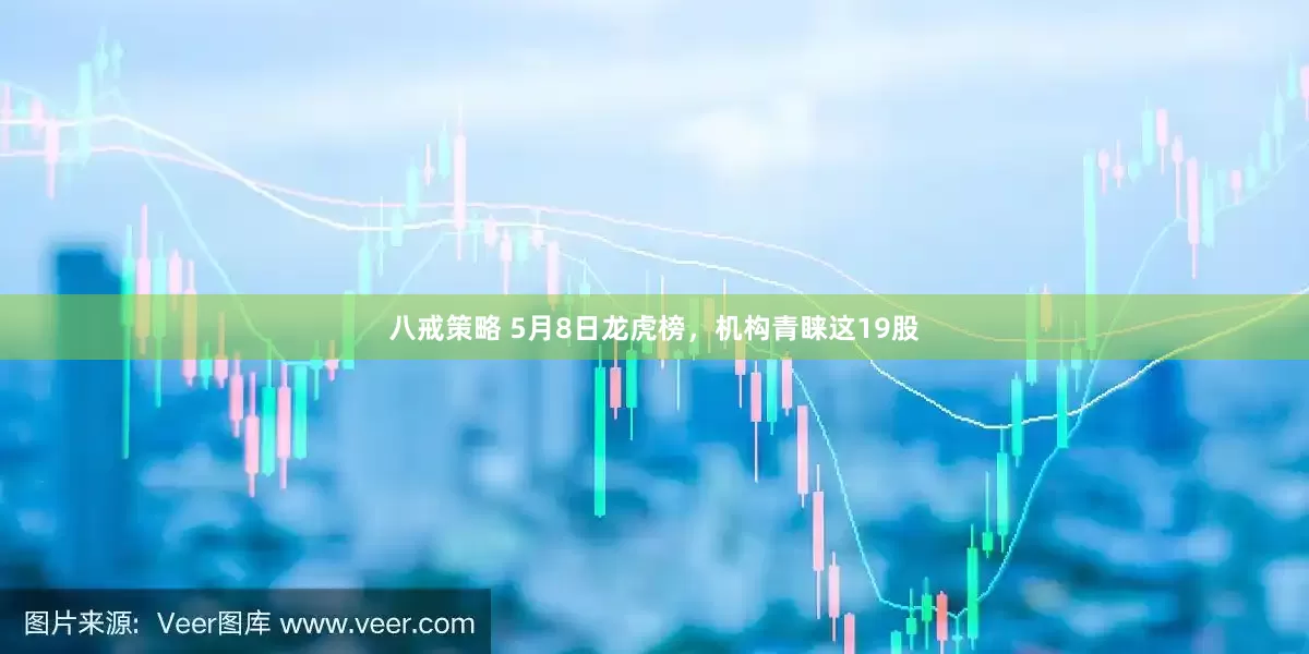 八戒策略 5月8日龙虎榜，机构青睐这19股