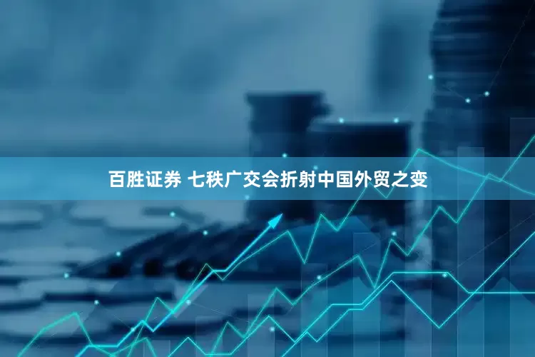 百胜证券 七秩广交会折射中国外贸之变