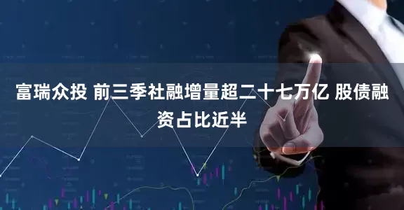 富瑞众投 前三季社融增量超二十七万亿 股债融资占比近半